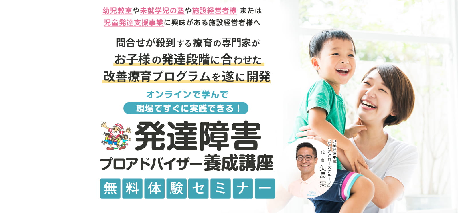 幼児教室や未就学児の塾や施設経営者様 または児童発達支援事業に興味がある施設経営者様へ 問合せが殺到する療育の専門家がお子様の発達段階に合わせた改善療育プログラムを遂に開発 オンラインで学んで現場ですぐに実践できる！ 発達障害プロアドバイザー養成講座無料体験セミナー