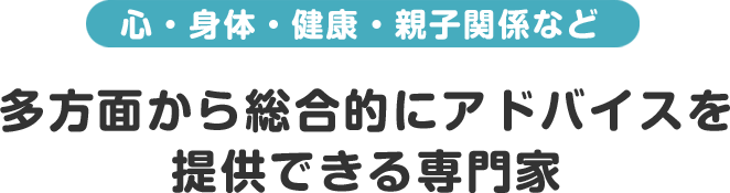 心・身体・健康・親子関係など多方面から総合的にアドバイスを提供できる専門家